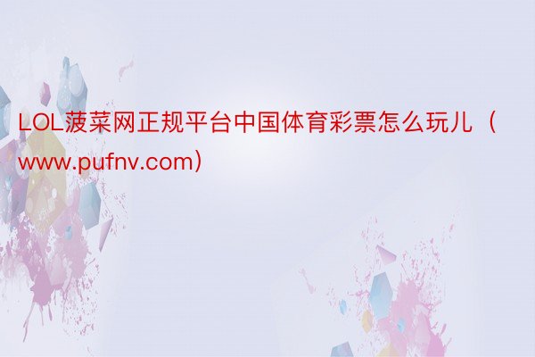 LOL菠菜网正规平台中国体育彩票怎么玩儿（www.pufnv.com）