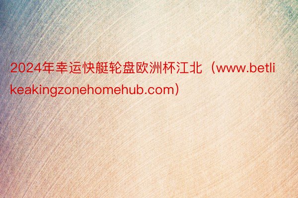 2024年幸运快艇轮盘欧洲杯江北（www.betlikeakingzonehomehub.com）