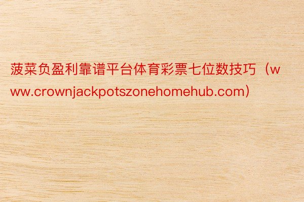 菠菜负盈利靠谱平台体育彩票七位数技巧（www.crownjackpotszonehomehub.com）