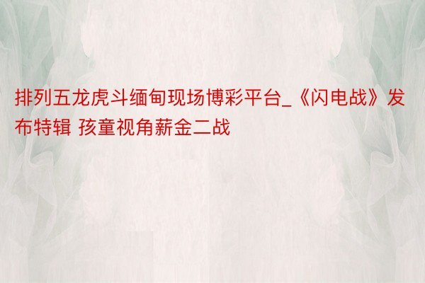 排列五龙虎斗缅甸现场博彩平台_《闪电战》发布特辑 孩童视角薪金二战