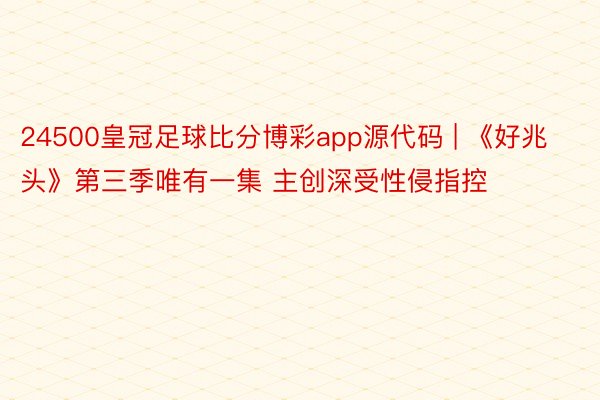 24500皇冠足球比分博彩app源代码 | 《好兆头》第三季唯有一集 主创深受性侵指控