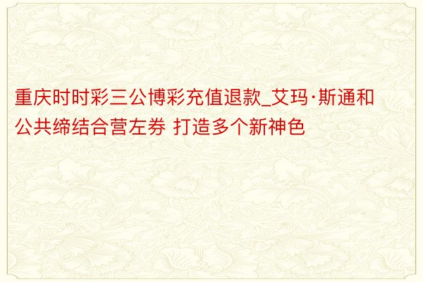 重庆时时彩三公博彩充值退款_艾玛·斯通和公共缔结合营左券 打造多个新神色