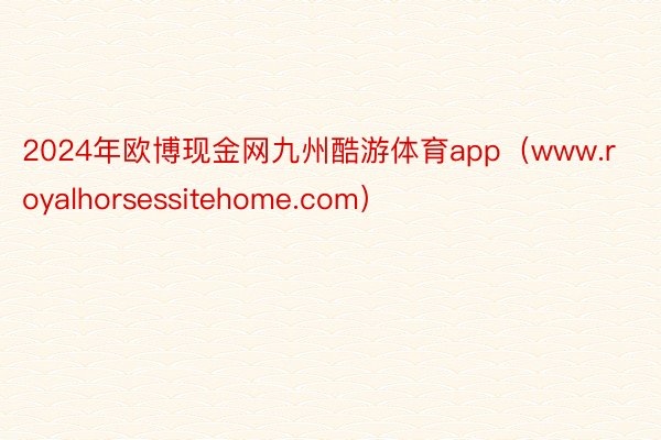 2024年欧博现金网九州酷游体育app（www.royalhorsessitehome.com）