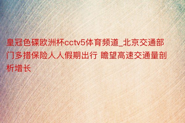 皇冠色碟欧洲杯cctv5体育频道_北京交通部门多措保险人人假期出行 瞻望高速交通量剖析增长