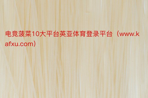 电竞菠菜10大平台英亚体育登录平台（www.kafxu.com）