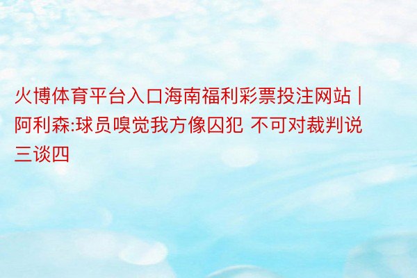 火博体育平台入口海南福利彩票投注网站 | 阿利森:球员嗅觉我方像囚犯 不可对裁判说三谈四