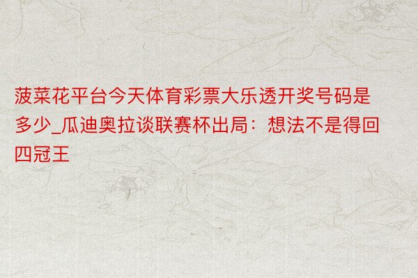 菠菜花平台今天体育彩票大乐透开奖号码是多少_瓜迪奥拉谈联赛杯出局：想法不是得回四冠王